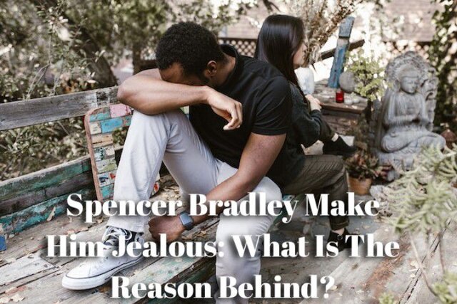 Spencer Bradley Make Him Jealous What Is The Reason Behind
